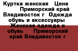 Куртка женская › Цена ­ 3 800 - Приморский край, Владивосток г. Одежда, обувь и аксессуары » Женская одежда и обувь   . Приморский край,Владивосток г.